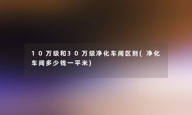 10万级和30万级净化车间区别(净化车间多少钱一平米)