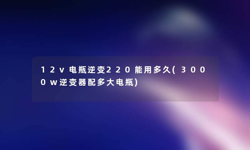 12v电瓶逆变220能用多久(3000w逆变器配多大电瓶)