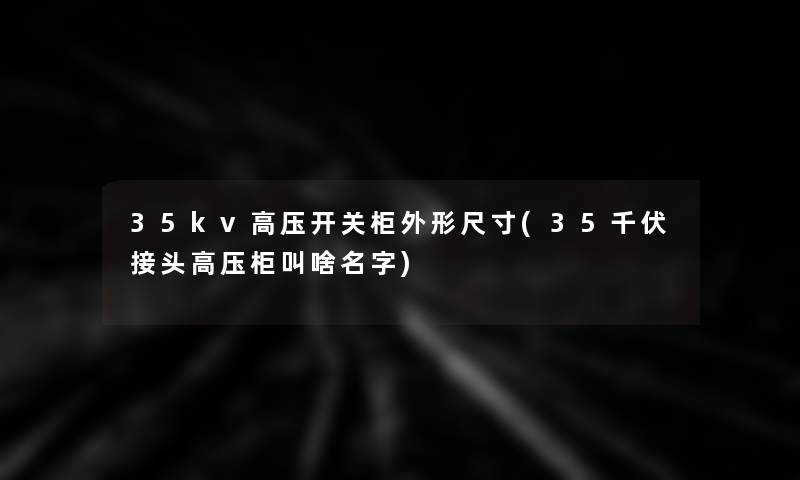 35kv高压开关柜外形尺寸(35千伏接头高压柜叫啥名字)