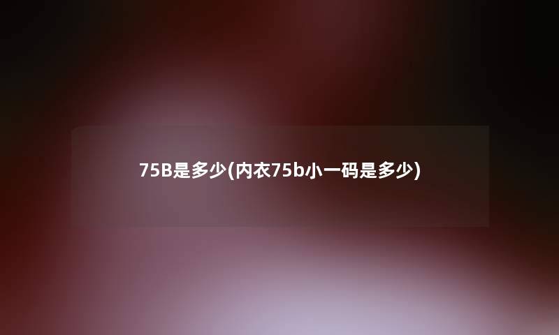 75B是多少(内衣75b小一码是多少)