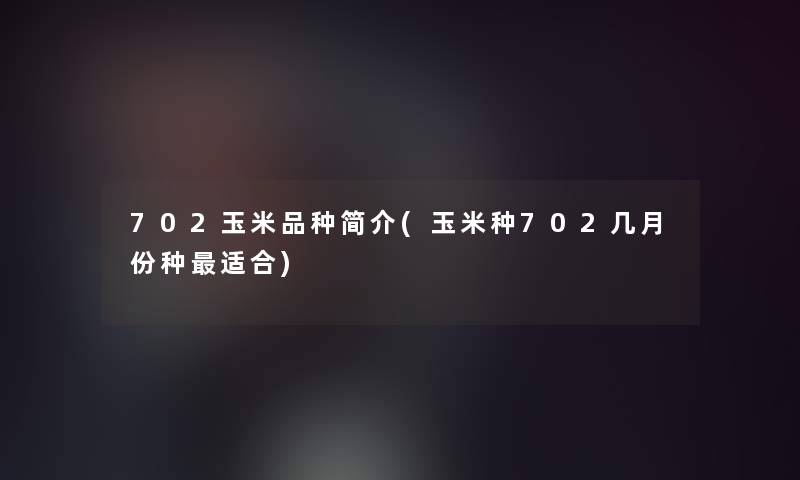 702玉米品种简介(玉米种702几月份种适合)