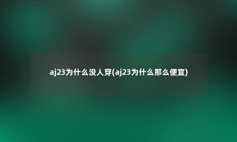 aj23为什么没人穿(aj23为什么那么便宜)