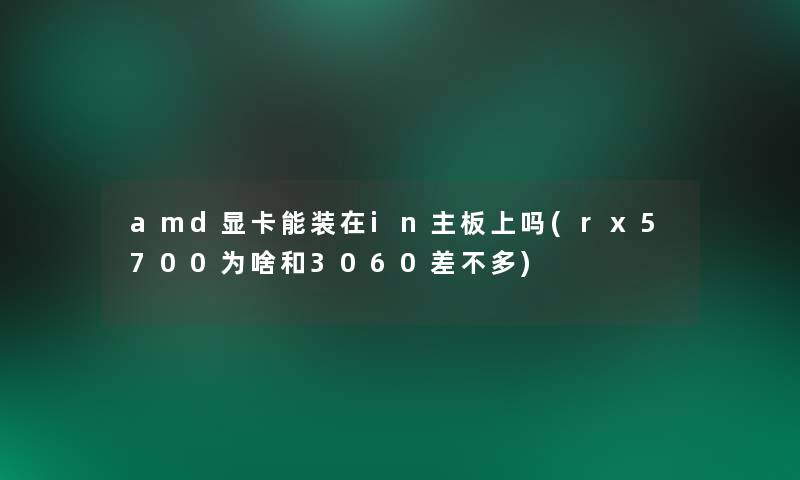 amd显卡能装在in主板上吗(rx5700为啥和3060差不多)