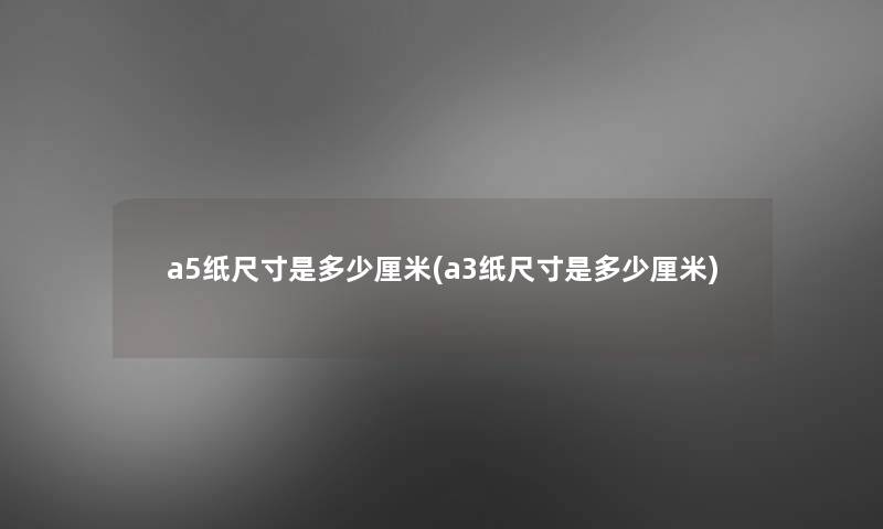 a5纸尺寸是多少厘米(a3纸尺寸是多少厘米)