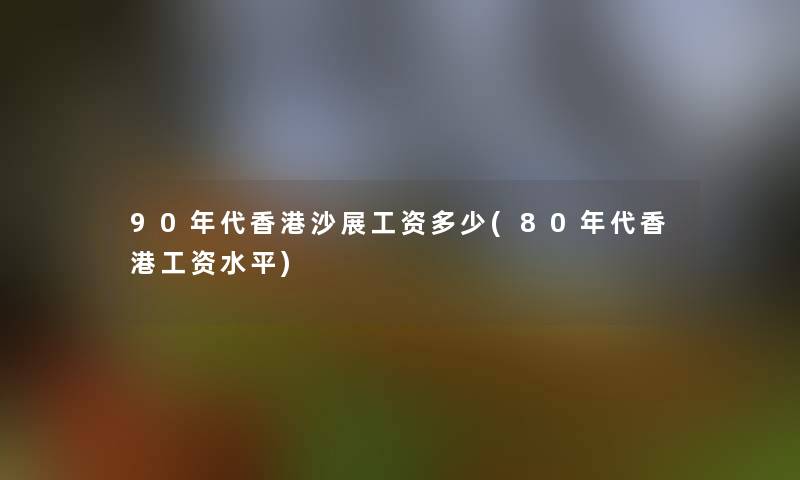 90年代香港沙展工资多少(80年代香港工资水平)