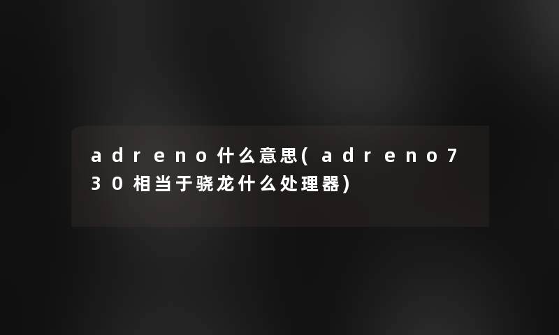 adreno什么意思(adreno730相当于骁龙什么处理器)