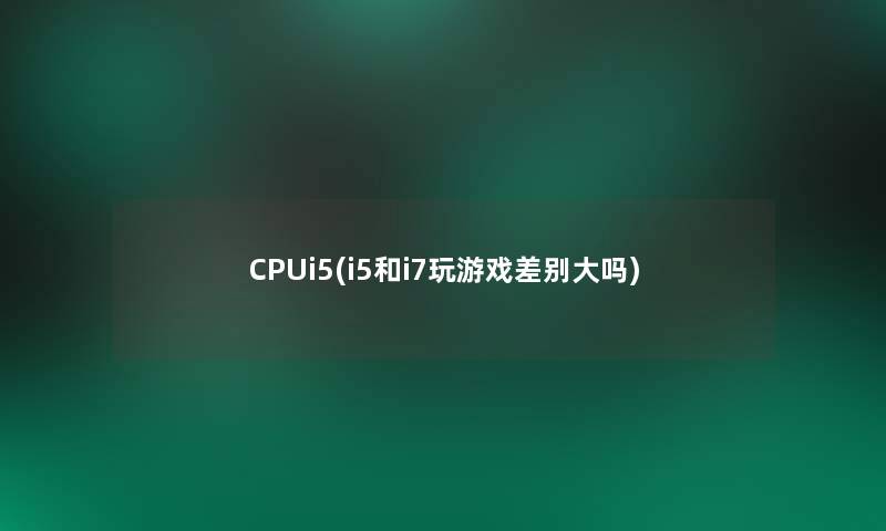 CPUi5(i5和i7玩游戏差别大吗)
