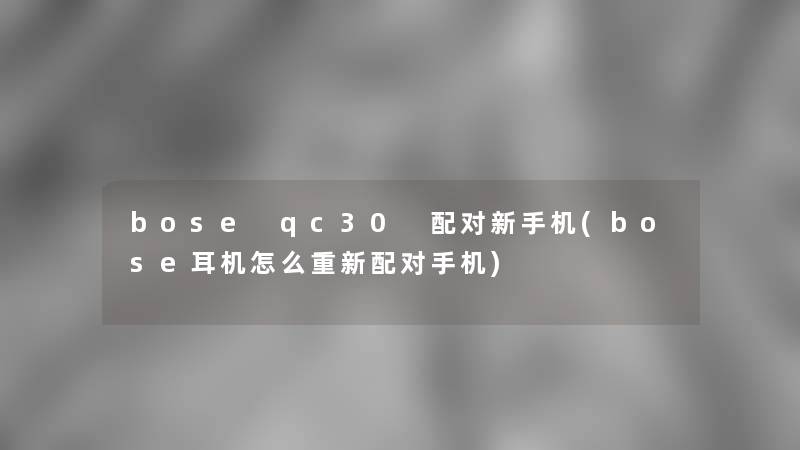 bose qc30 配对新手机(bose耳机怎么重新配对手机)