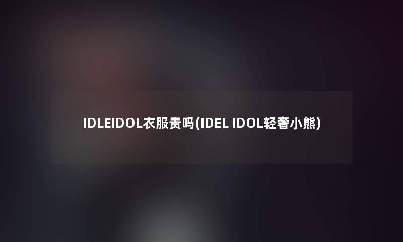 IDLEIDOL衣服贵吗(IDEL IDOL轻奢小熊)