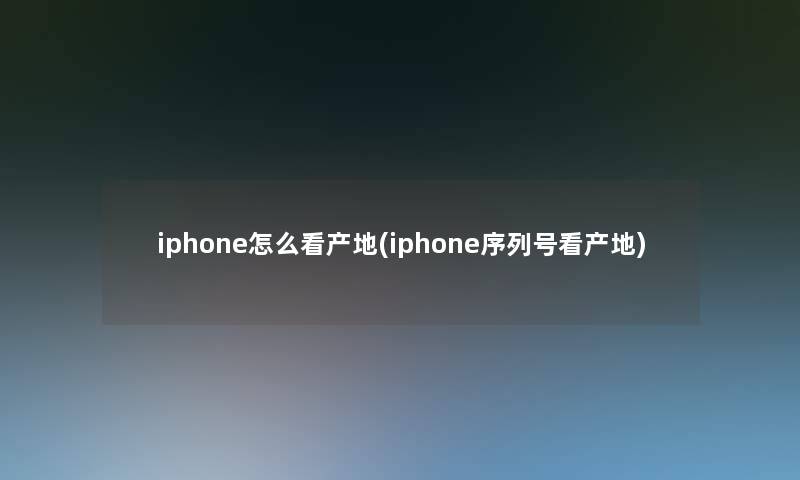 iphone怎么看产地(iphone序列号看产地)