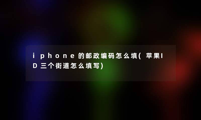 iphone的邮政编码怎么填(苹果ID三个街道怎么填写)