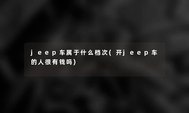 jeep车属于什么档次(开jeep车的人很有钱吗)