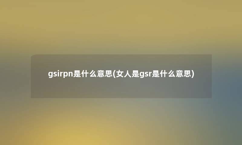 gsirpn是什么意思(女人是gsr是什么意思)