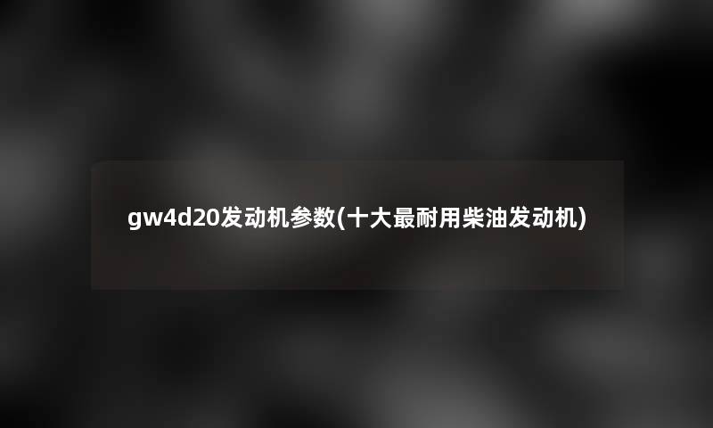 gw4d20发动机参数(一些耐用柴油发动机)