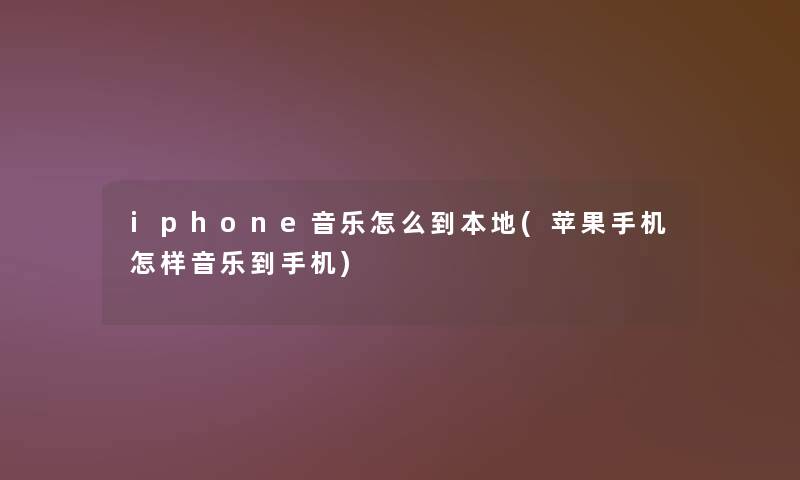 iphone音乐怎么到本地(苹果手机怎样音乐到手机)