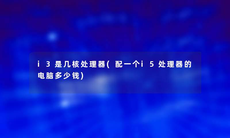 i3是几核处理器(配一个i5处理器的电脑多少钱)