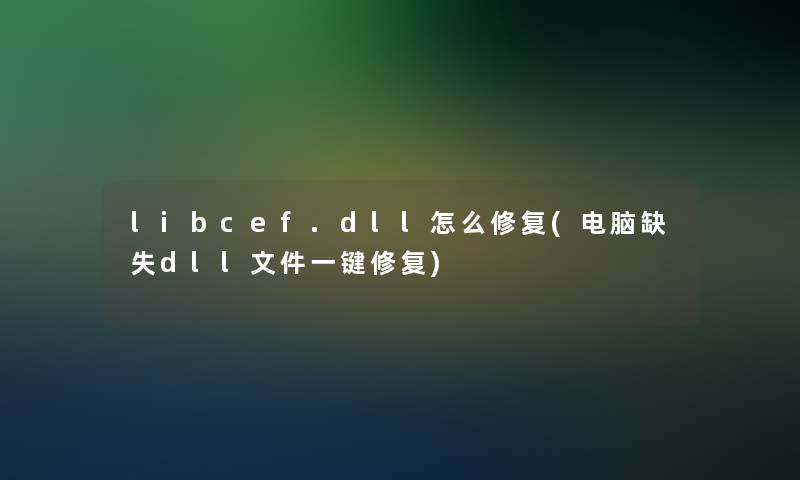 libcef.dll怎么修复(电脑缺失dll文件一键修复)