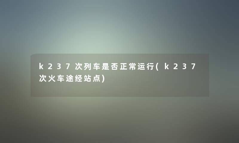 k237次列车是否正常运行(k237次火车途经站点)
