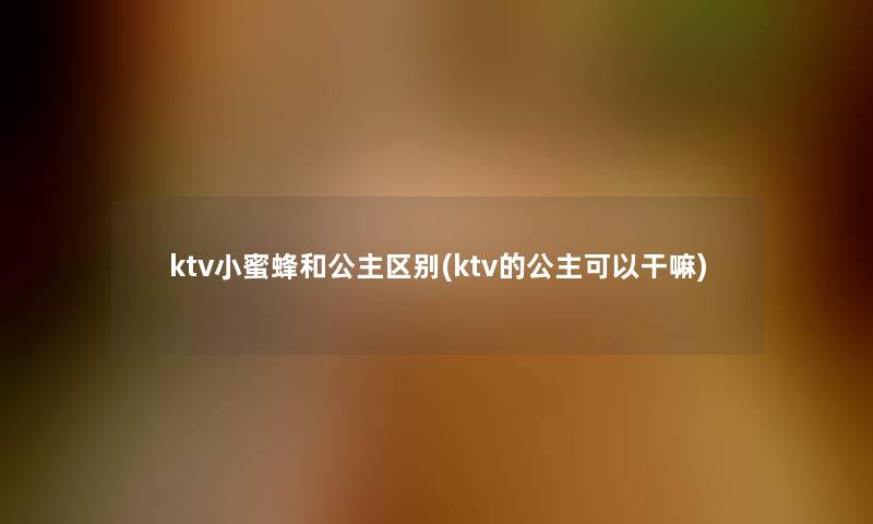 ktv小蜜蜂和公主区别(ktv的公主可以干嘛)