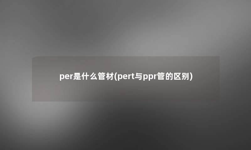 per是什么管材(pert与ppr管的区别)