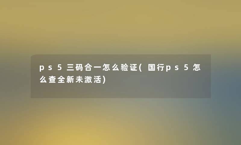ps5三码合一怎么验证(国行ps5怎么查全新未激活)