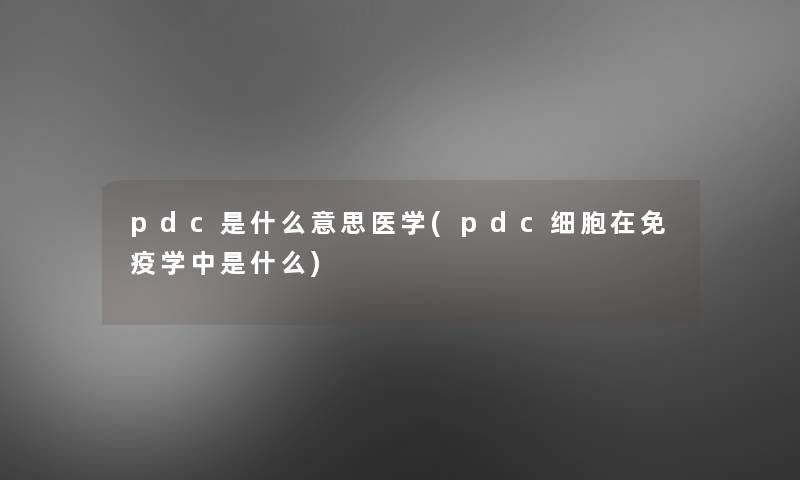 pdc是什么意思医学(pdc细胞在免疫学中是什么)