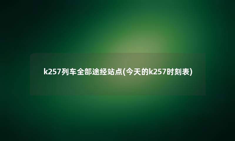 k257列车整理的途经站点(今天的k257时刻表)