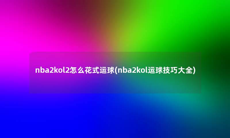 nba2kol2怎么花式运球(nba2kol运球技巧大全)