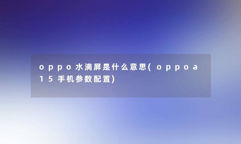 oppo水滴屏是什么意思(oppoa15手机参数配置)