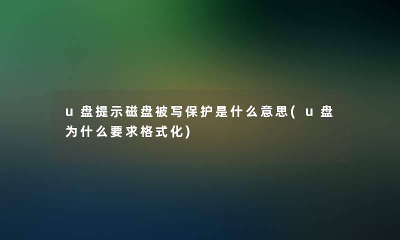 u盘提示磁盘被写保护是什么意思(u盘为什么要求格式化)