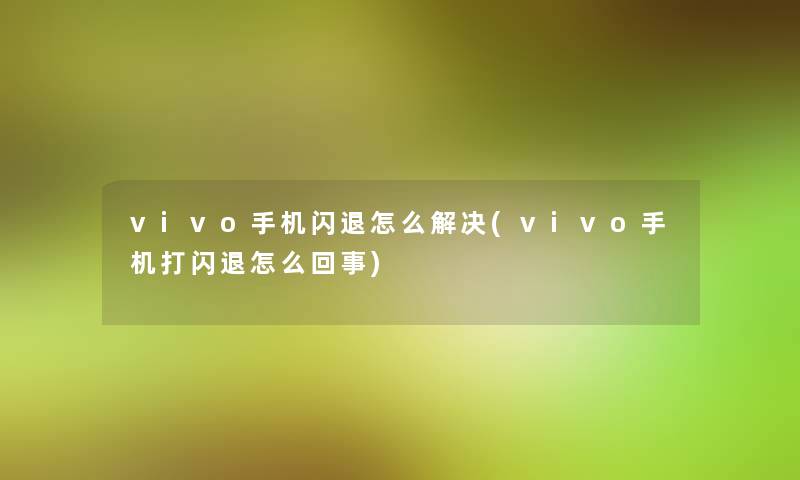 vivo手机闪退怎么解决(vivo手机打闪退怎么回事)