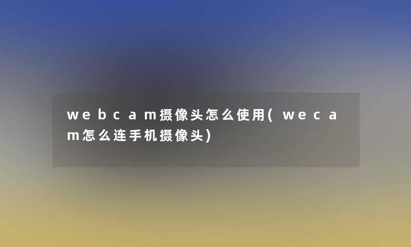 webcam摄像头怎么使用(wecam怎么连手机摄像头)