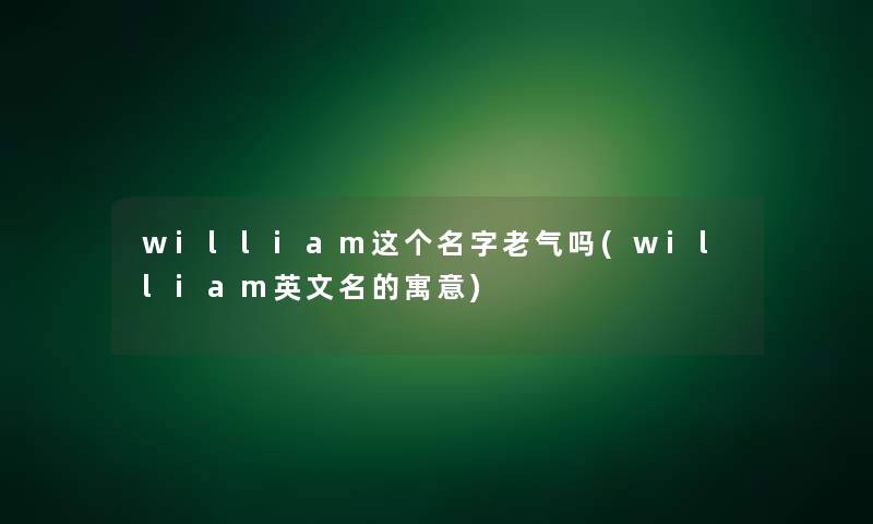 william这个名字老气吗(william英文名的寓意)