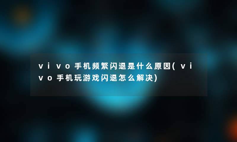 vivo手机频繁闪退是什么原因(vivo手机玩游戏闪退怎么解决)