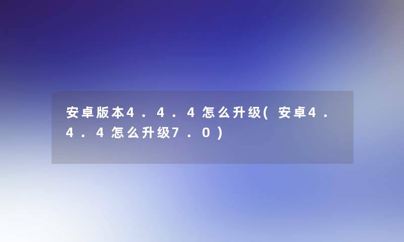 安卓版本4.4.4怎么升级(安卓4.4.4怎么升级7.0)