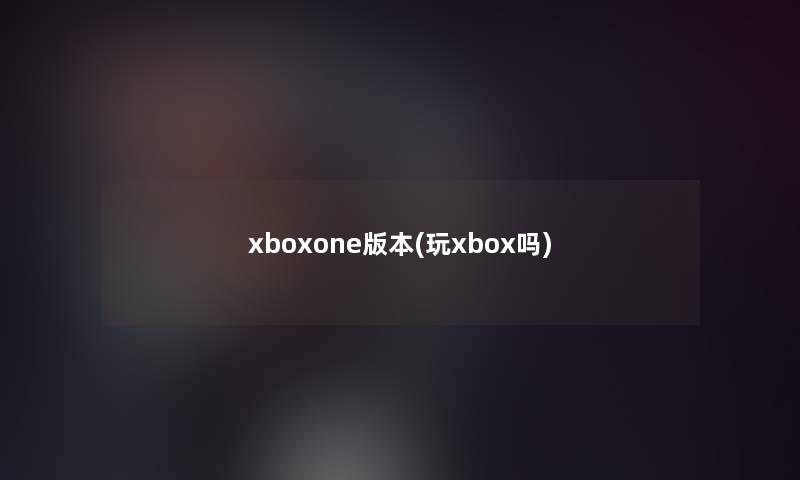 xboxone版本(玩xbox吗)