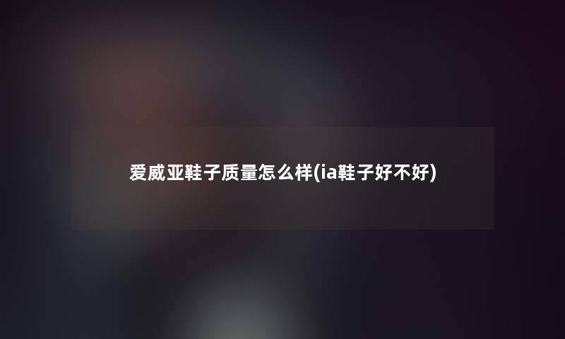 爱威亚鞋子质量怎么样(ia鞋子好不好)