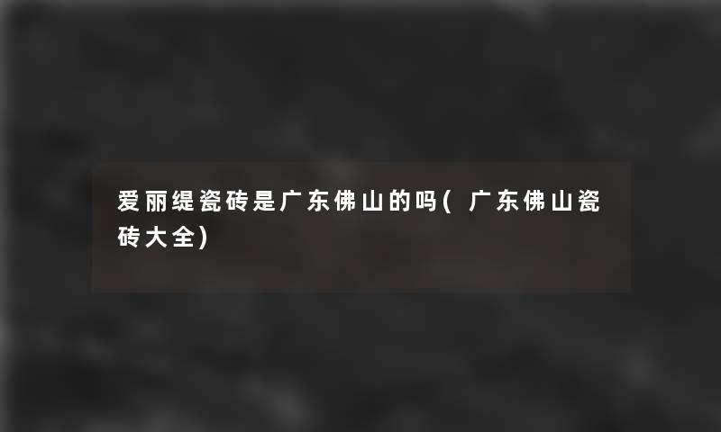 爱丽缇瓷砖是广东佛山的吗(广东佛山瓷砖大全)