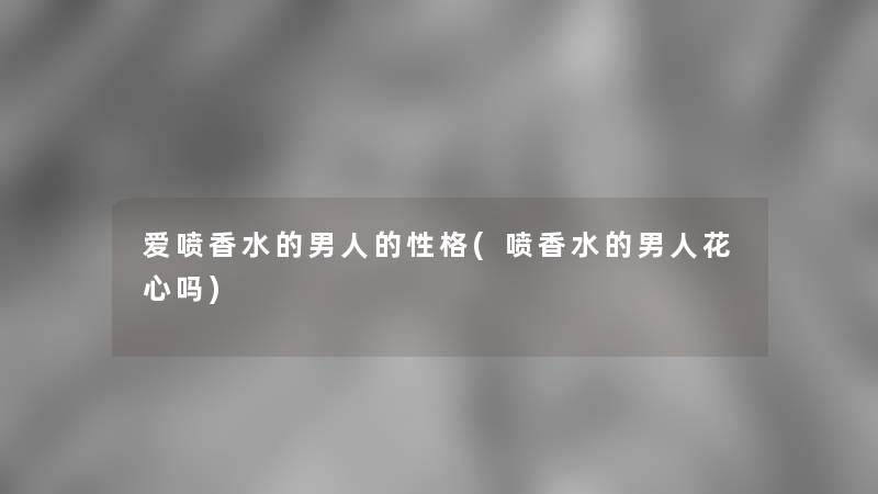 爱喷香水的男人的性格(喷香水的男人花心吗)