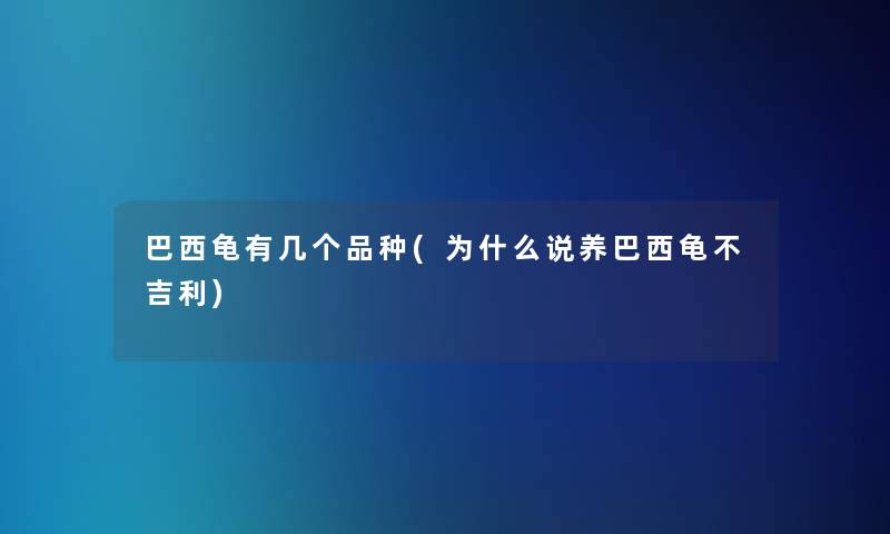 巴西龟有几个品种(为什么说养巴西龟不吉利)