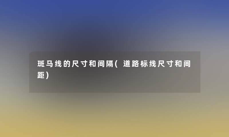斑马线的尺寸和间隔(道路标线尺寸和间距)