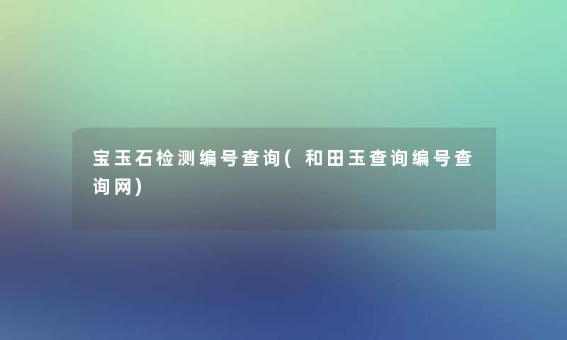 宝玉石检测编号查阅(和田玉查阅编号查阅网)