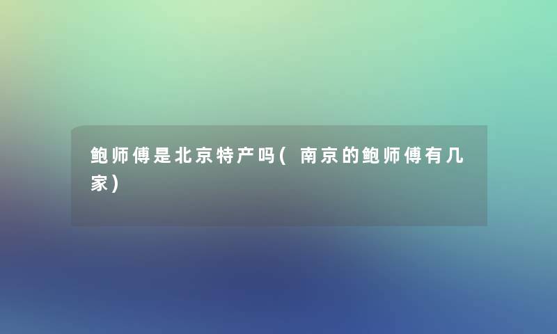 鲍师傅是北京特产吗(南京的鲍师傅有几家)