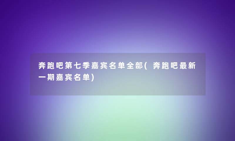 奔跑吧第七季嘉宾名单整理的(奔跑吧新一期嘉宾名单)