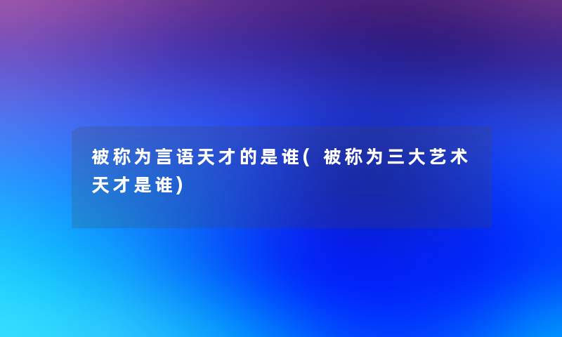 被称为言语天才的是谁(被称为三大艺术天才是谁)