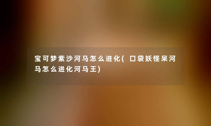 宝可梦紫沙河马怎么进化(口袋妖怪呆河马怎么进化河马王)