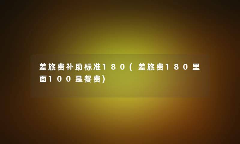 差旅费补助标准180(差旅费180里面100是餐费)