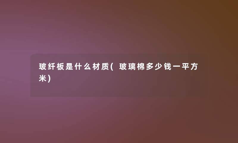 玻纤板是什么材质(玻璃棉多少钱一平方米)