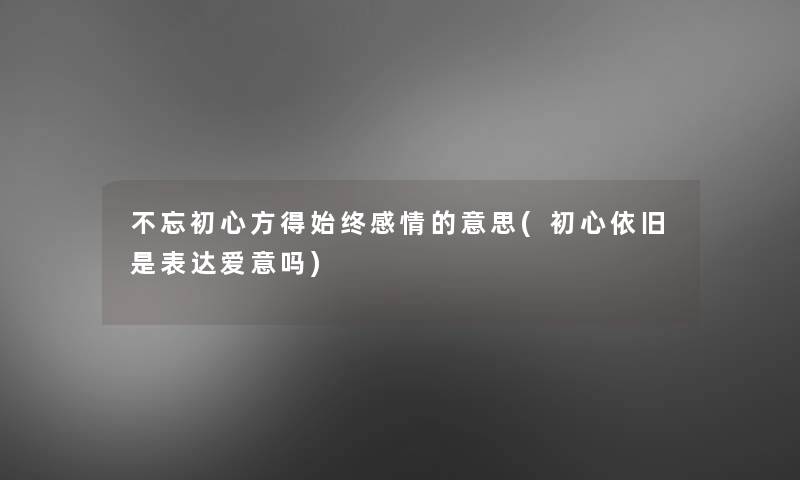 不忘初心方得始终感情的意思(初心依旧是表达爱意吗)
