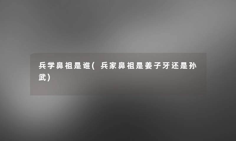 兵学鼻祖是谁(兵家鼻祖是姜子牙还是孙武)